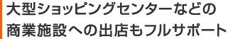 大型ショッピングセンターなどの商業施設への出店もフルサポート