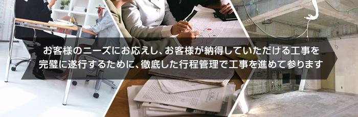 お客様のニーズにお応えし、お客様が納得していただける工事を完璧に遂行するために、徹底した行程管理で工事を進めて参ります